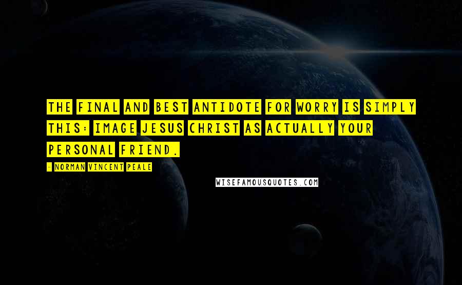 Norman Vincent Peale Quotes: The final and best antidote for worry is simply this: Image Jesus Christ as actually your personal friend.