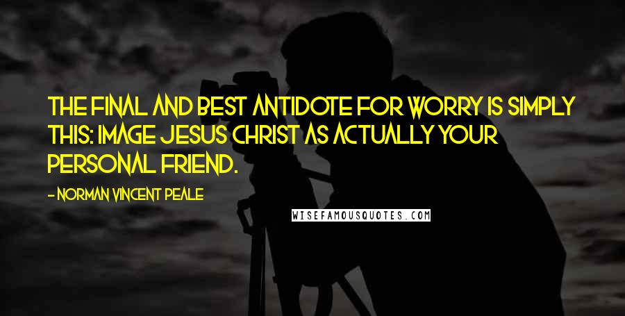 Norman Vincent Peale Quotes: The final and best antidote for worry is simply this: Image Jesus Christ as actually your personal friend.