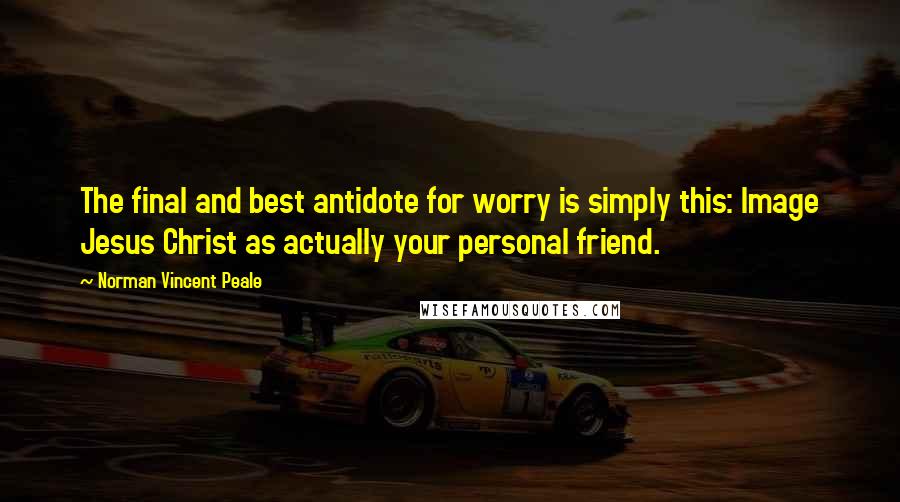 Norman Vincent Peale Quotes: The final and best antidote for worry is simply this: Image Jesus Christ as actually your personal friend.