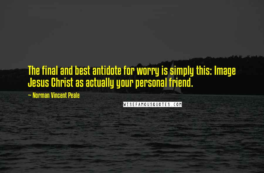 Norman Vincent Peale Quotes: The final and best antidote for worry is simply this: Image Jesus Christ as actually your personal friend.