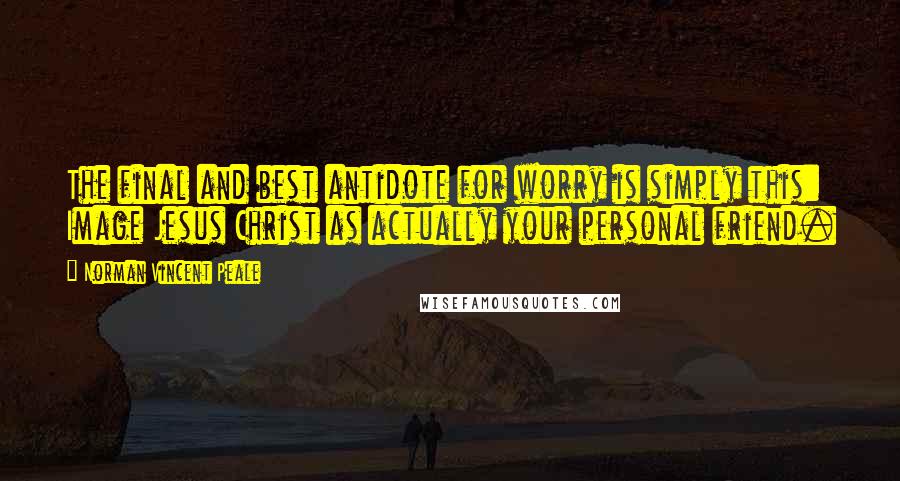 Norman Vincent Peale Quotes: The final and best antidote for worry is simply this: Image Jesus Christ as actually your personal friend.