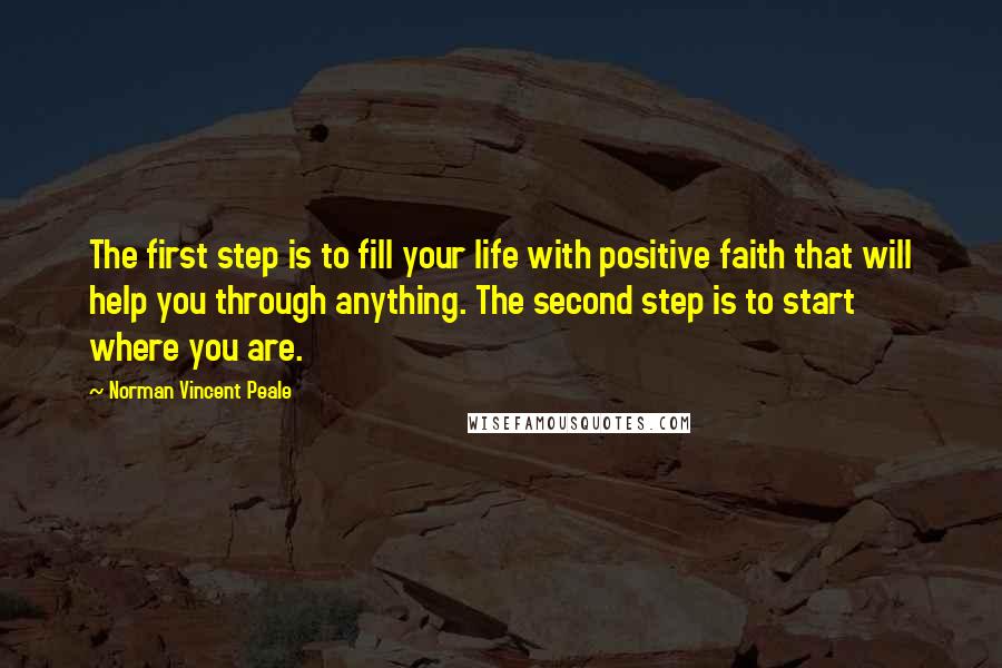 Norman Vincent Peale Quotes: The first step is to fill your life with positive faith that will help you through anything. The second step is to start where you are.