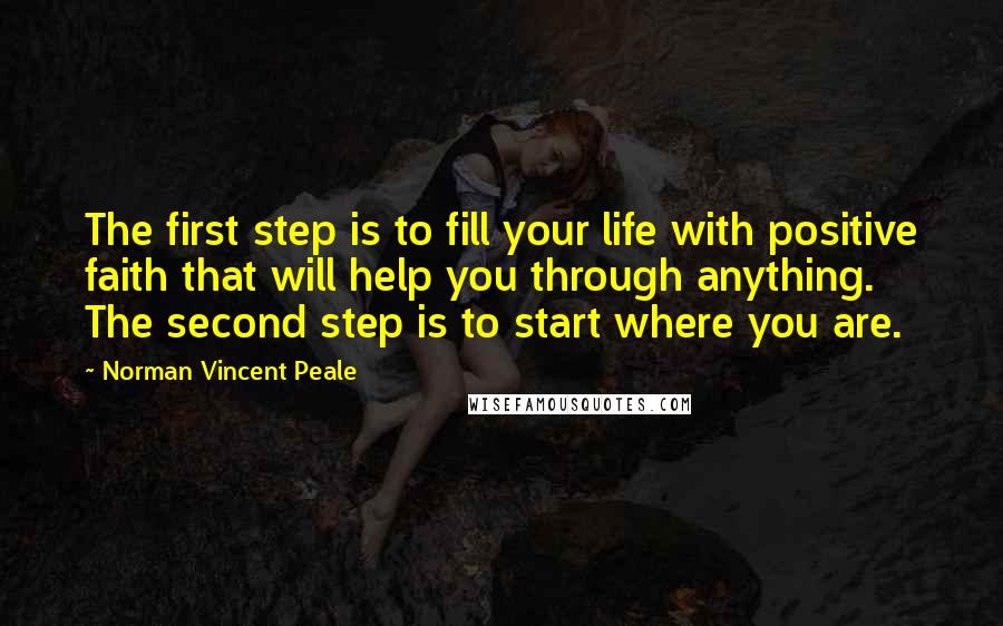 Norman Vincent Peale Quotes: The first step is to fill your life with positive faith that will help you through anything. The second step is to start where you are.