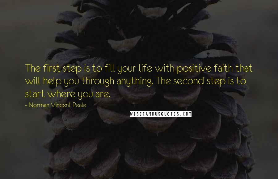 Norman Vincent Peale Quotes: The first step is to fill your life with positive faith that will help you through anything. The second step is to start where you are.