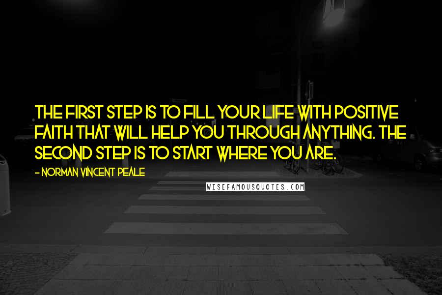 Norman Vincent Peale Quotes: The first step is to fill your life with positive faith that will help you through anything. The second step is to start where you are.