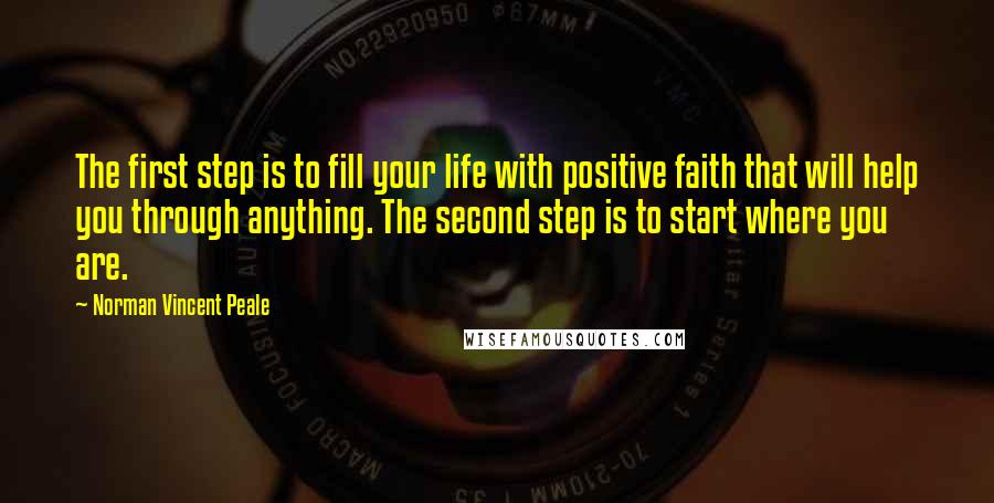 Norman Vincent Peale Quotes: The first step is to fill your life with positive faith that will help you through anything. The second step is to start where you are.