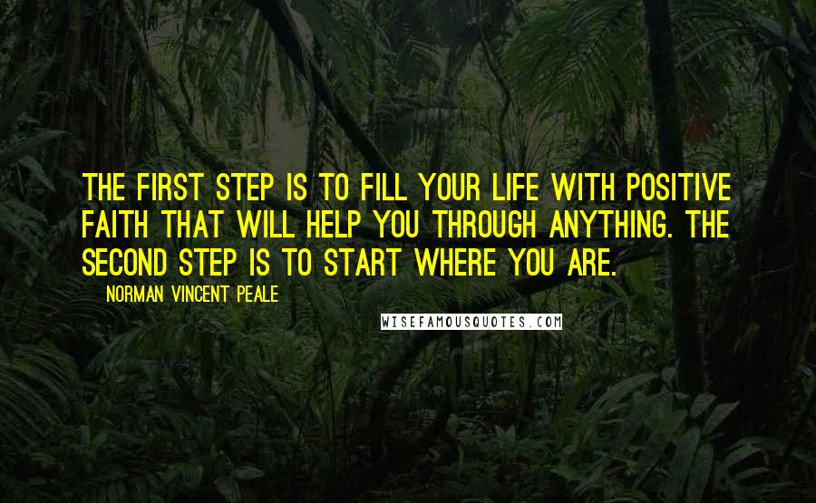 Norman Vincent Peale Quotes: The first step is to fill your life with positive faith that will help you through anything. The second step is to start where you are.