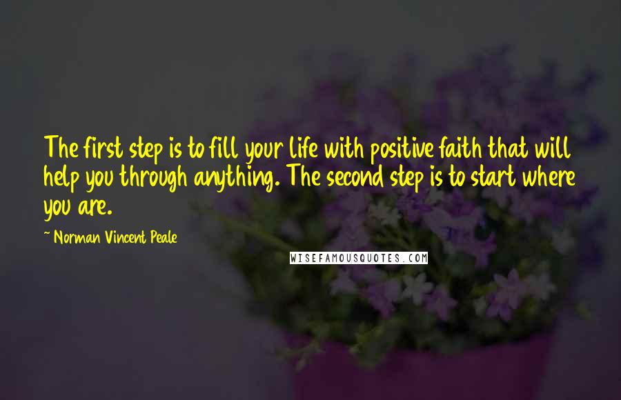 Norman Vincent Peale Quotes: The first step is to fill your life with positive faith that will help you through anything. The second step is to start where you are.