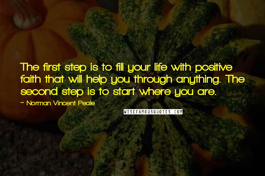 Norman Vincent Peale Quotes: The first step is to fill your life with positive faith that will help you through anything. The second step is to start where you are.