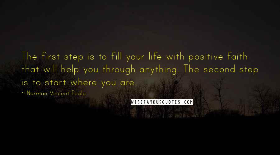 Norman Vincent Peale Quotes: The first step is to fill your life with positive faith that will help you through anything. The second step is to start where you are.