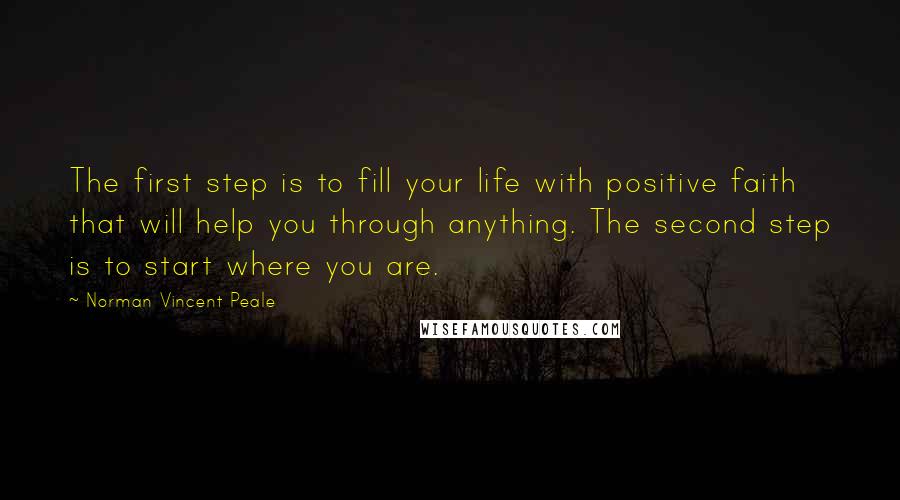 Norman Vincent Peale Quotes: The first step is to fill your life with positive faith that will help you through anything. The second step is to start where you are.