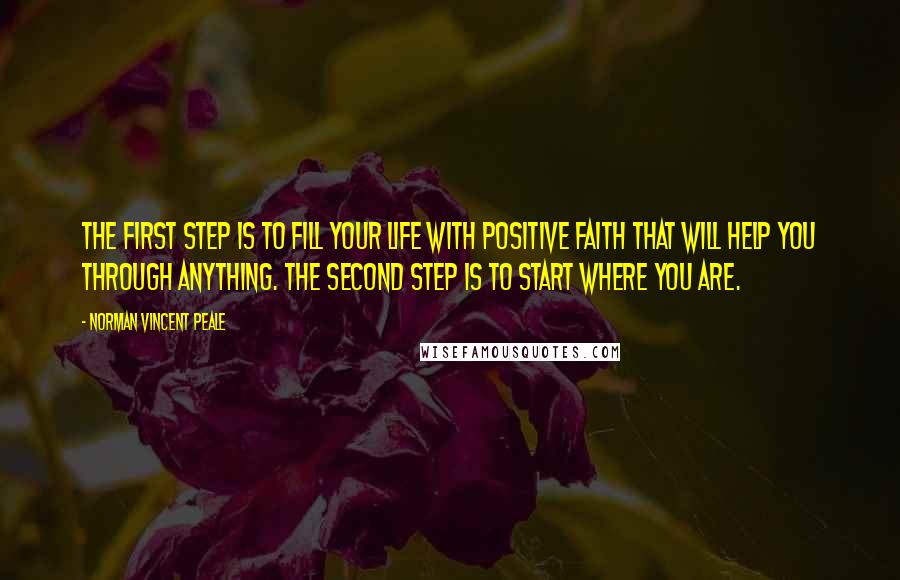 Norman Vincent Peale Quotes: The first step is to fill your life with positive faith that will help you through anything. The second step is to start where you are.