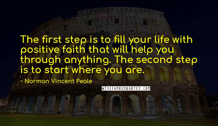 Norman Vincent Peale Quotes: The first step is to fill your life with positive faith that will help you through anything. The second step is to start where you are.