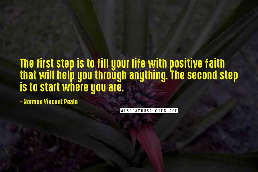 Norman Vincent Peale Quotes: The first step is to fill your life with positive faith that will help you through anything. The second step is to start where you are.