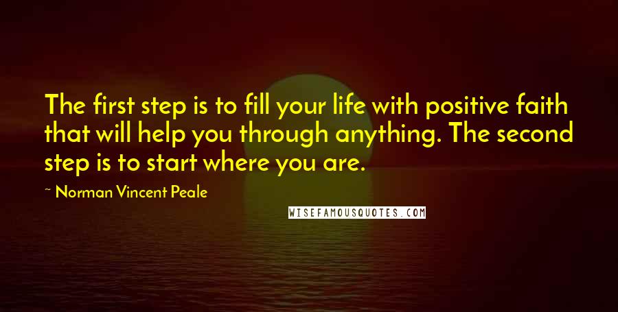 Norman Vincent Peale Quotes: The first step is to fill your life with positive faith that will help you through anything. The second step is to start where you are.