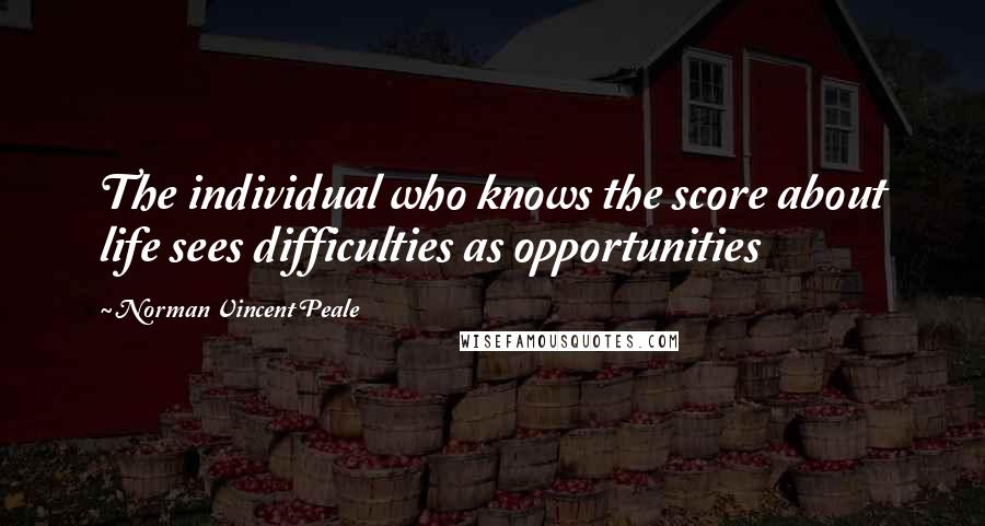 Norman Vincent Peale Quotes: The individual who knows the score about life sees difficulties as opportunities