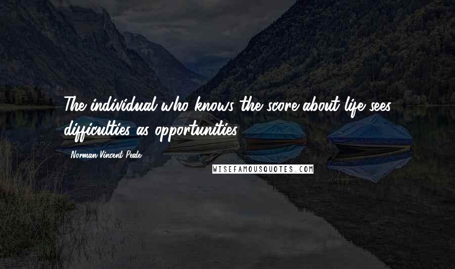 Norman Vincent Peale Quotes: The individual who knows the score about life sees difficulties as opportunities