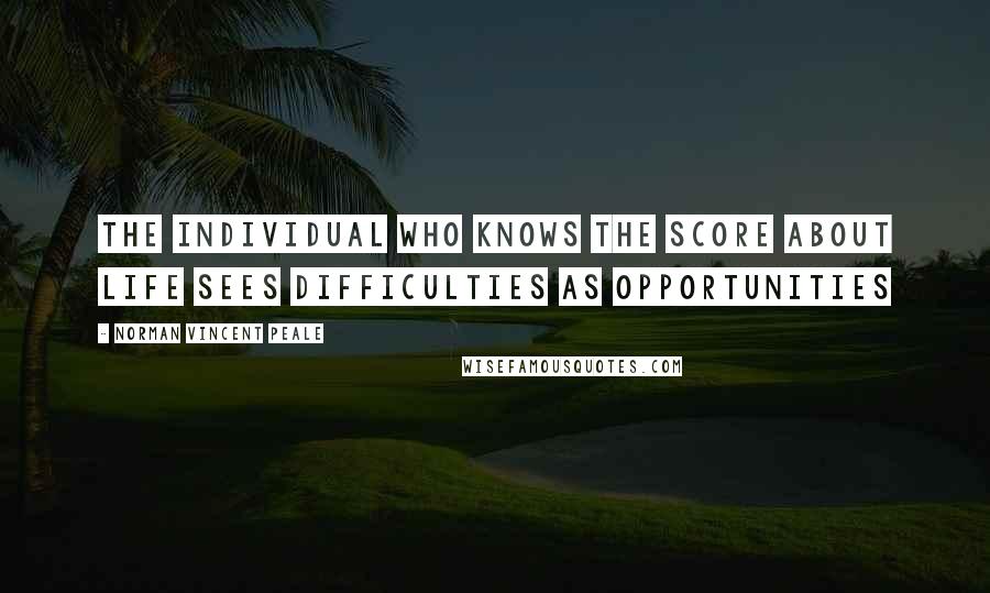 Norman Vincent Peale Quotes: The individual who knows the score about life sees difficulties as opportunities