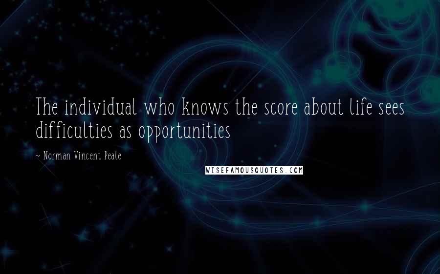 Norman Vincent Peale Quotes: The individual who knows the score about life sees difficulties as opportunities
