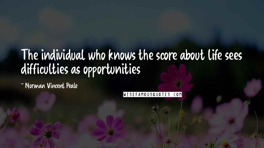 Norman Vincent Peale Quotes: The individual who knows the score about life sees difficulties as opportunities