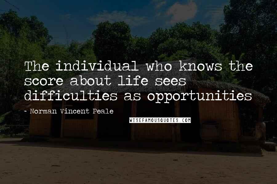 Norman Vincent Peale Quotes: The individual who knows the score about life sees difficulties as opportunities