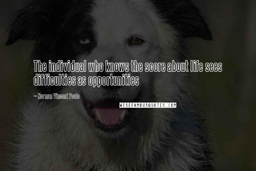 Norman Vincent Peale Quotes: The individual who knows the score about life sees difficulties as opportunities
