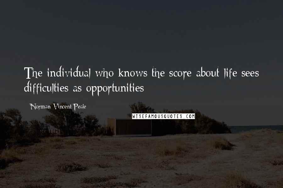 Norman Vincent Peale Quotes: The individual who knows the score about life sees difficulties as opportunities