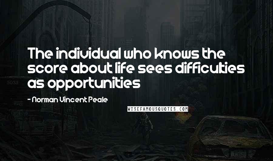 Norman Vincent Peale Quotes: The individual who knows the score about life sees difficulties as opportunities