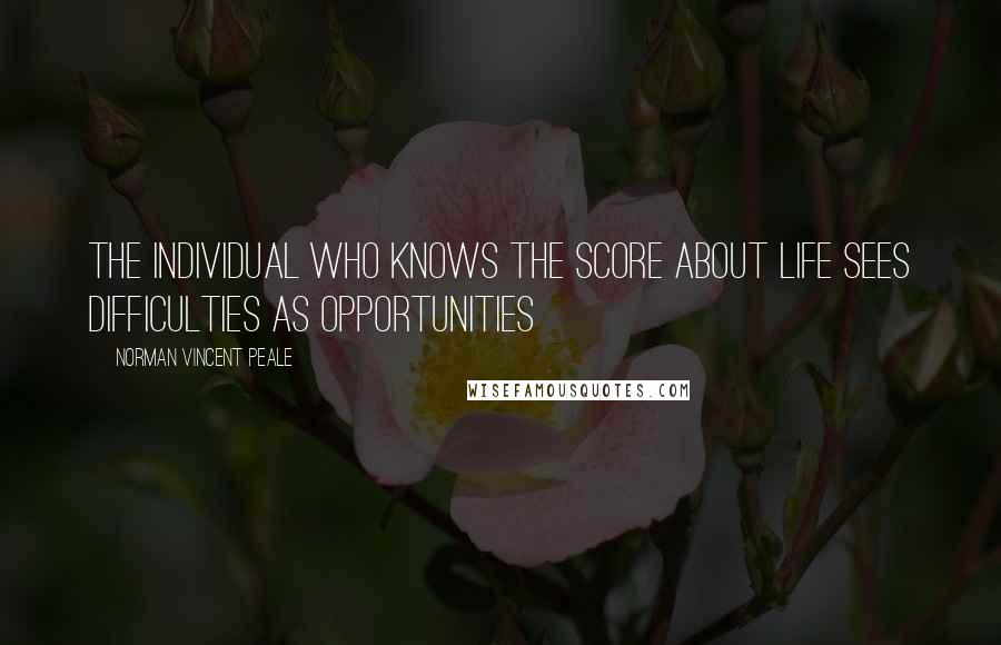 Norman Vincent Peale Quotes: The individual who knows the score about life sees difficulties as opportunities