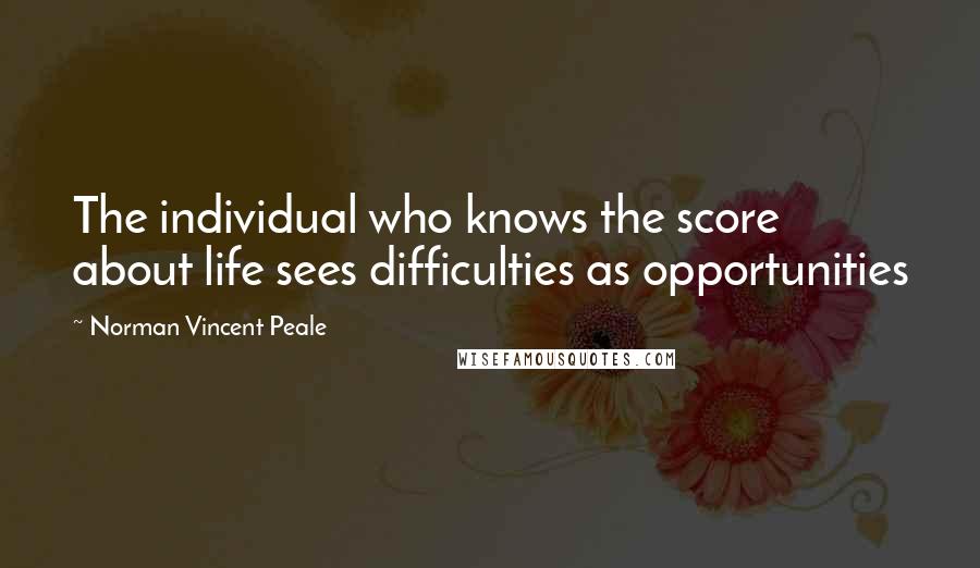 Norman Vincent Peale Quotes: The individual who knows the score about life sees difficulties as opportunities