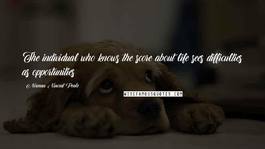 Norman Vincent Peale Quotes: The individual who knows the score about life sees difficulties as opportunities