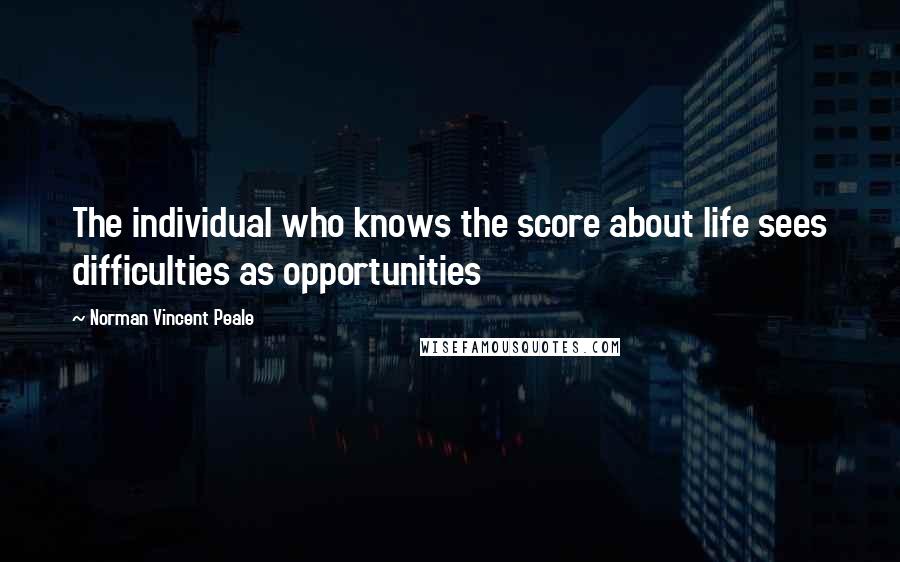 Norman Vincent Peale Quotes: The individual who knows the score about life sees difficulties as opportunities