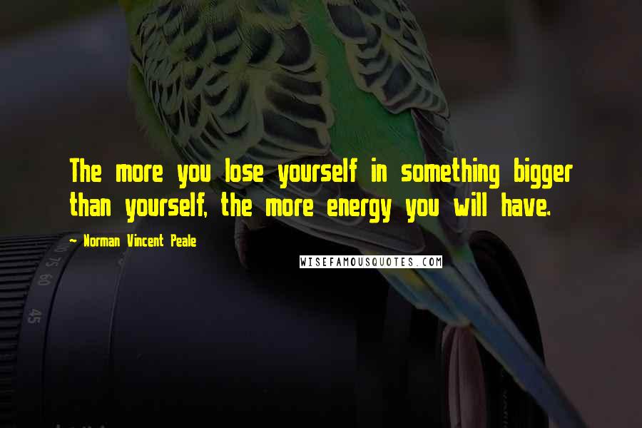 Norman Vincent Peale Quotes: The more you lose yourself in something bigger than yourself, the more energy you will have.