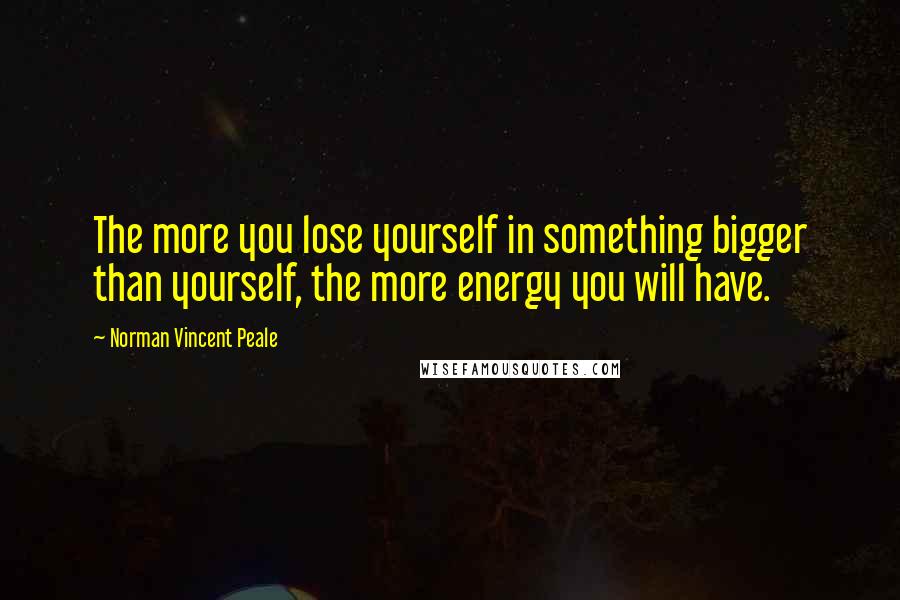 Norman Vincent Peale Quotes: The more you lose yourself in something bigger than yourself, the more energy you will have.