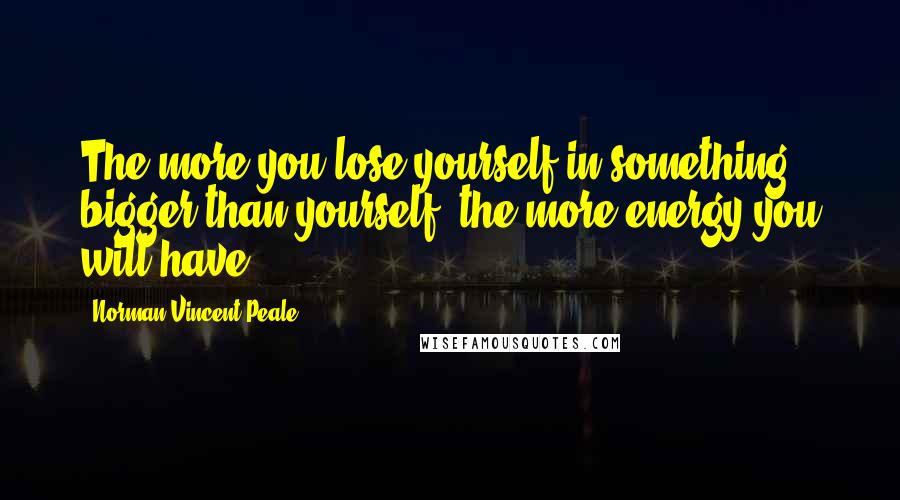 Norman Vincent Peale Quotes: The more you lose yourself in something bigger than yourself, the more energy you will have.