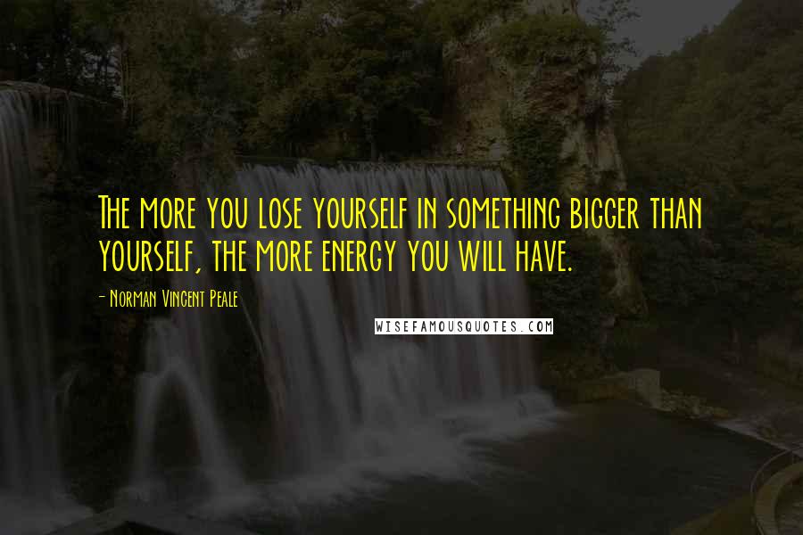 Norman Vincent Peale Quotes: The more you lose yourself in something bigger than yourself, the more energy you will have.