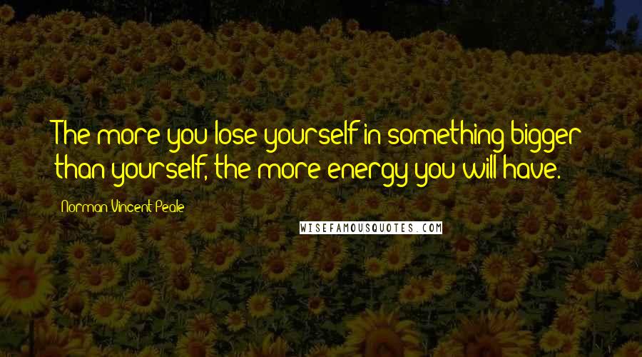 Norman Vincent Peale Quotes: The more you lose yourself in something bigger than yourself, the more energy you will have.