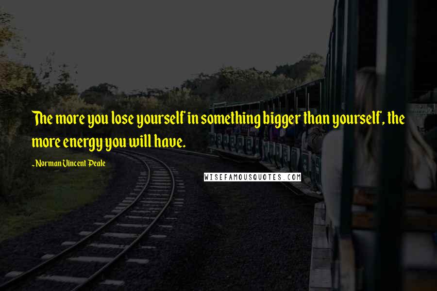 Norman Vincent Peale Quotes: The more you lose yourself in something bigger than yourself, the more energy you will have.