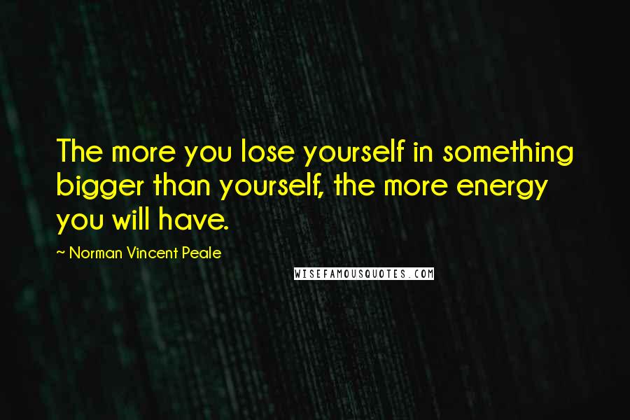 Norman Vincent Peale Quotes: The more you lose yourself in something bigger than yourself, the more energy you will have.