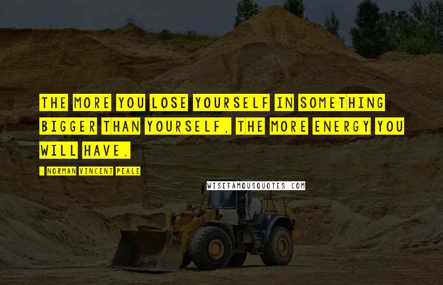 Norman Vincent Peale Quotes: The more you lose yourself in something bigger than yourself, the more energy you will have.