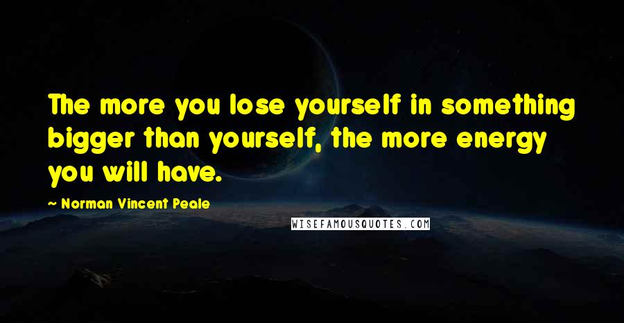 Norman Vincent Peale Quotes: The more you lose yourself in something bigger than yourself, the more energy you will have.