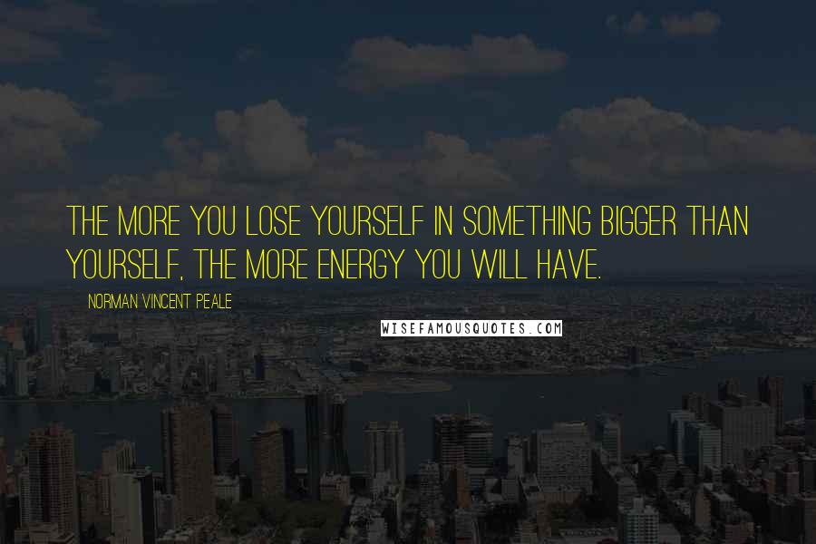 Norman Vincent Peale Quotes: The more you lose yourself in something bigger than yourself, the more energy you will have.