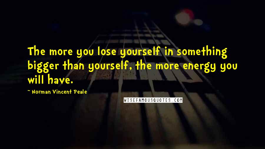 Norman Vincent Peale Quotes: The more you lose yourself in something bigger than yourself, the more energy you will have.