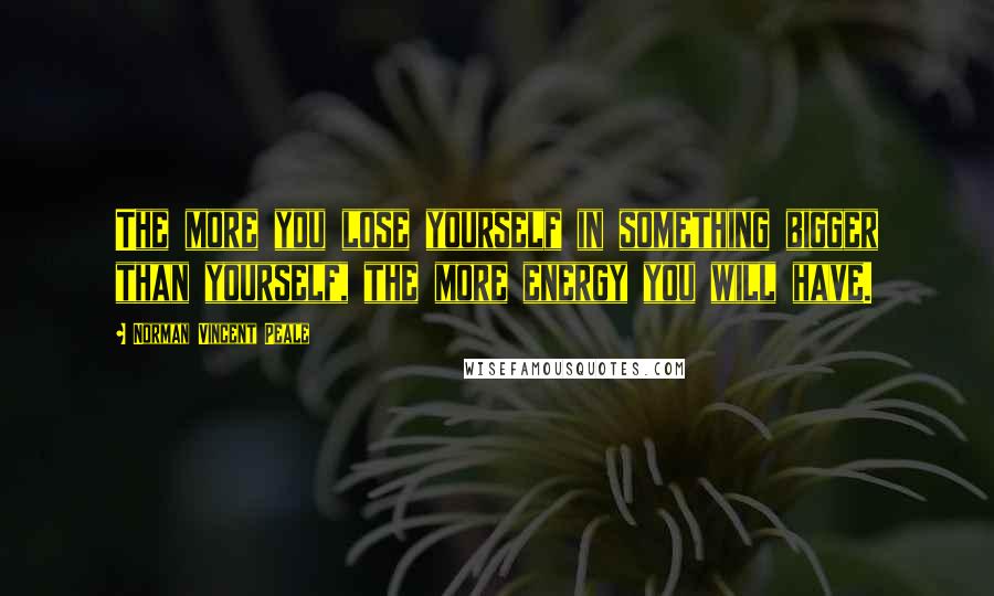 Norman Vincent Peale Quotes: The more you lose yourself in something bigger than yourself, the more energy you will have.