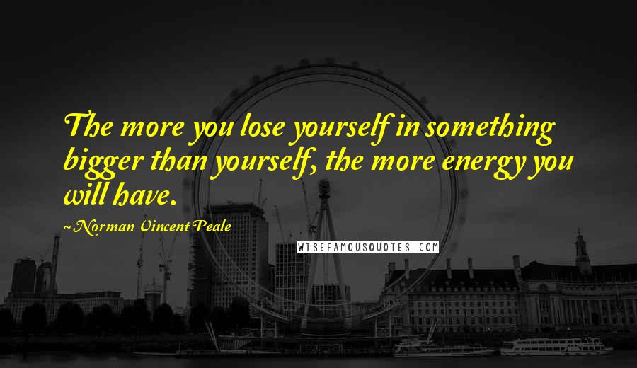 Norman Vincent Peale Quotes: The more you lose yourself in something bigger than yourself, the more energy you will have.