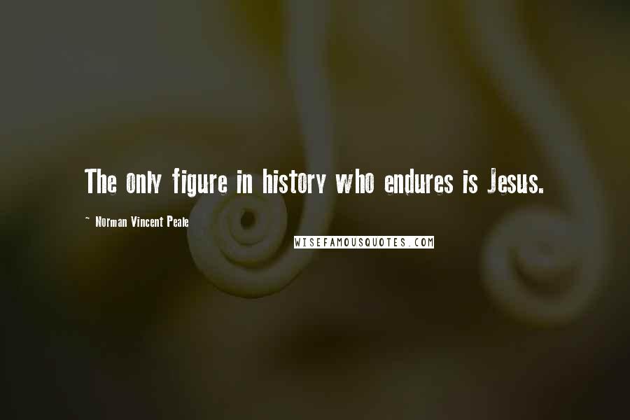 Norman Vincent Peale Quotes: The only figure in history who endures is Jesus.