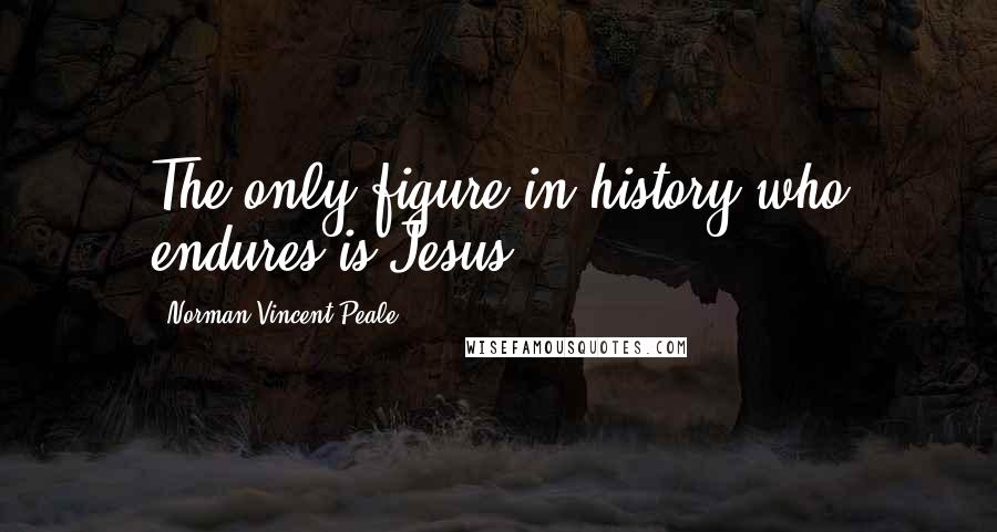 Norman Vincent Peale Quotes: The only figure in history who endures is Jesus.