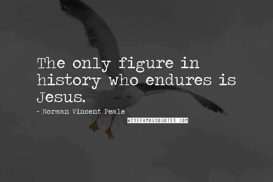 Norman Vincent Peale Quotes: The only figure in history who endures is Jesus.