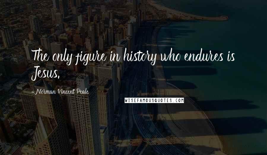 Norman Vincent Peale Quotes: The only figure in history who endures is Jesus.