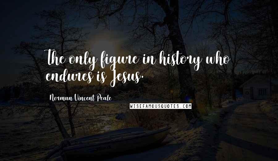 Norman Vincent Peale Quotes: The only figure in history who endures is Jesus.